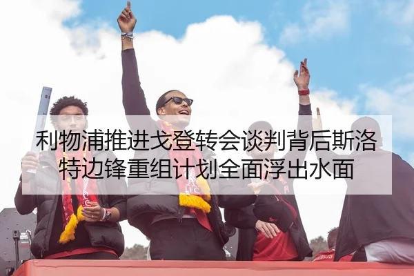 利物浦推进戈登转会谈判背后斯洛特边锋重组计划全面浮出水面