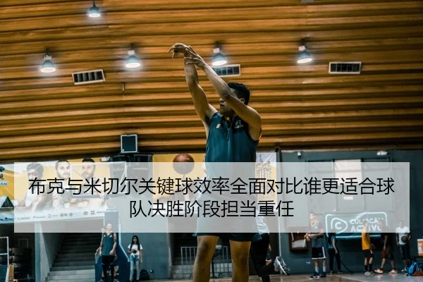 布克与米切尔关键球效率全面对比谁更适合球队决胜阶段担当重任