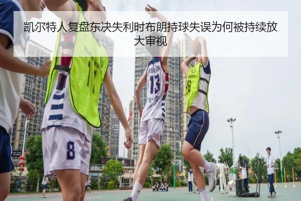 凯尔特人复盘东决失利时布朗持球失误为何被持续放大审视
