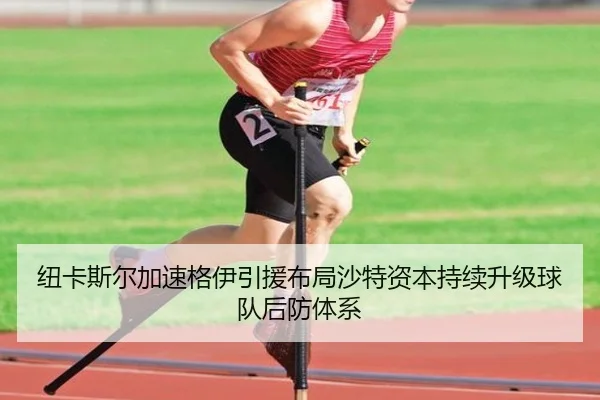 纽卡斯尔加速格伊引援布局沙特资本持续升级球队后防体系
