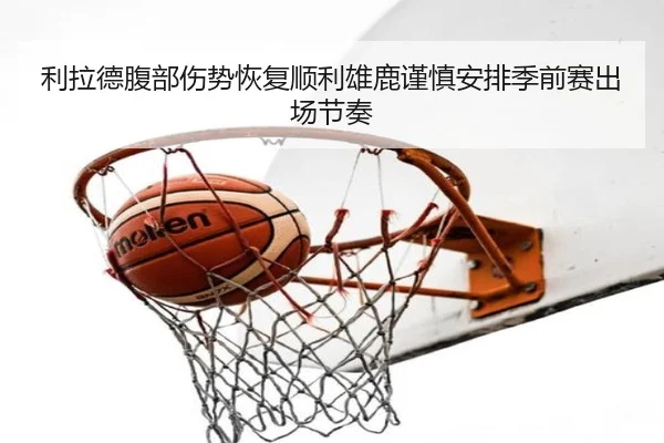 利拉德腹部伤势恢复顺利雄鹿谨慎安排季前赛出场节奏